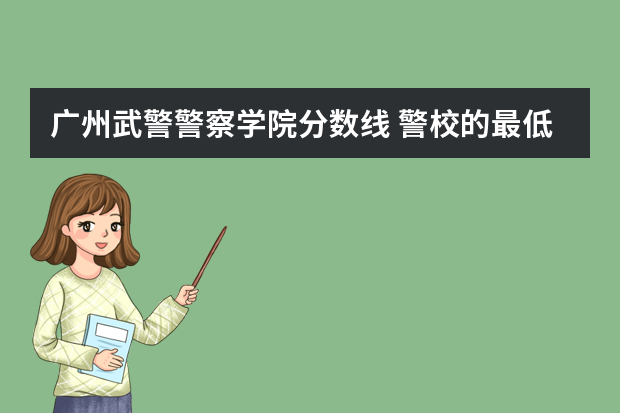 广州武警警察学院分数线 警校的最低分数、要求。